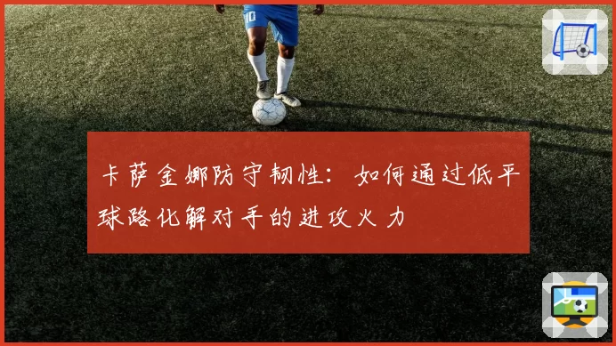卡萨金娜防守韧性:如何通过低平球路化解对手的进攻火力