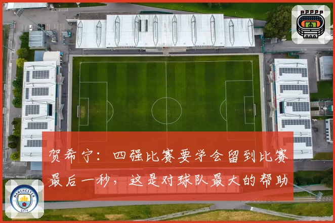 贺希宁：四强比赛要学会留到比赛最后一秒，这是对球队最大的帮助