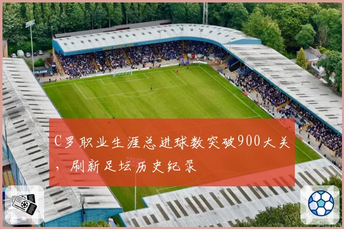 C罗职业生涯总进球数突破900大关，刷新足坛历史纪录