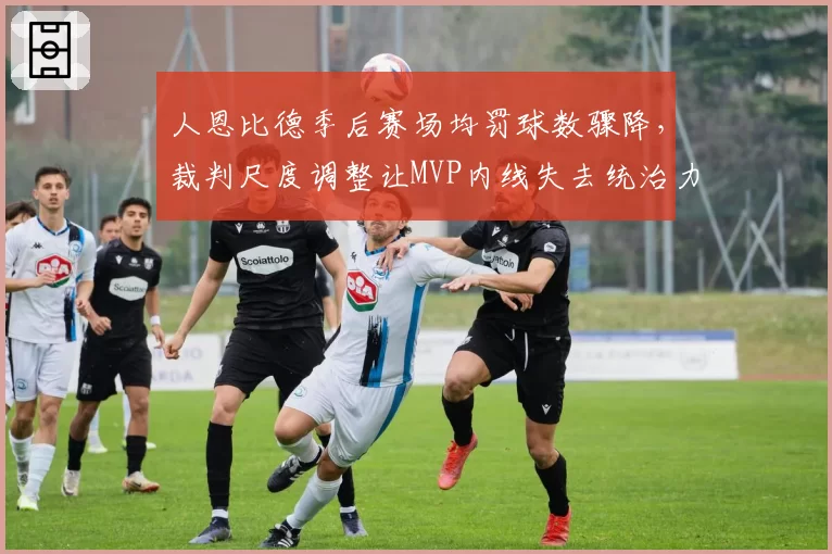 人恩比德季后赛场均罚球数骤降，裁判尺度调整让MVP内线失去统治力