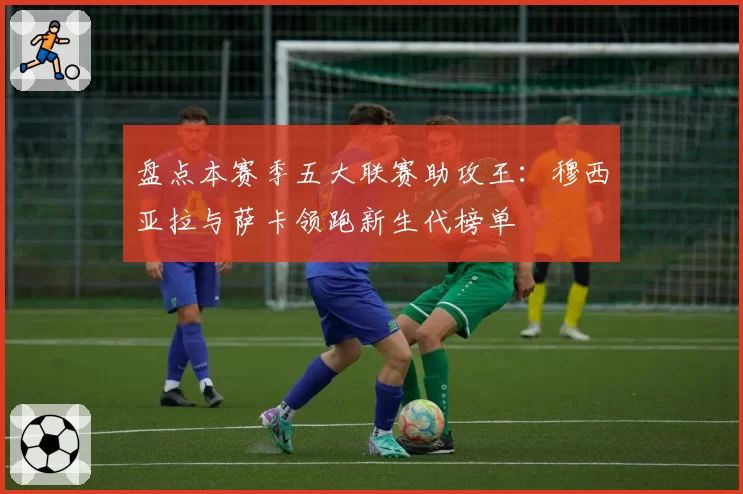 盘点本赛季五大联赛助攻王：穆西亚拉与萨卡领跑新生代榜单