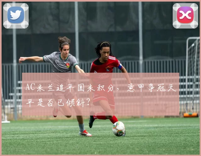 AC米兰追平国米积分，意甲争冠天平是否已倾斜？