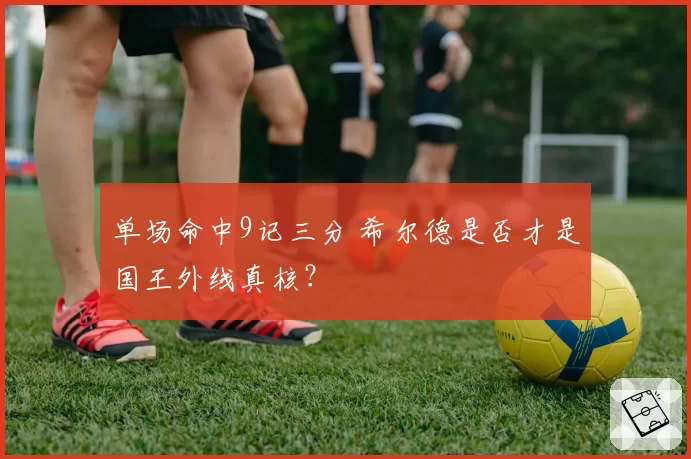 单场命中9记三分 希尔德是否才是国王外线真核？