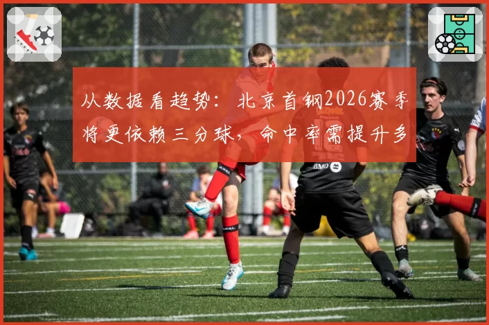 从数据看趋势:北京首钢2026赛季将更依赖三分球,命中率需提升多少?