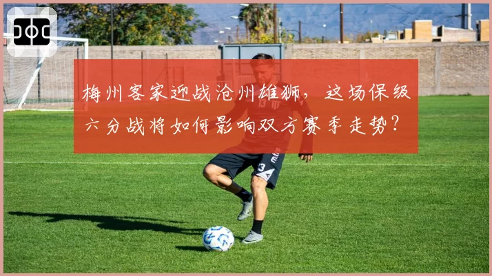 梅州客家迎战沧州雄狮，这场保级六分战将如何影响双方赛季走势？