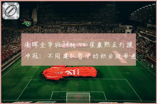 谢晖全华班34轮 vs 崔康熙五外援冲冠：不同建队哲学的积分效率差距有多大？