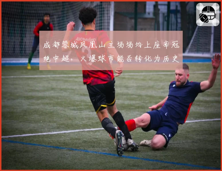 成都蓉城凤凰山主场场均上座率冠绝中超,火爆球市能否转化为历史性战绩?