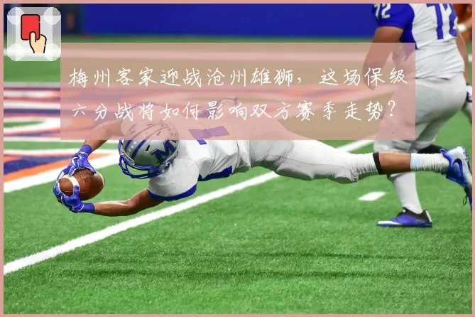 梅州客家迎战沧州雄狮，这场保级六分战将如何影响双方赛季走势？