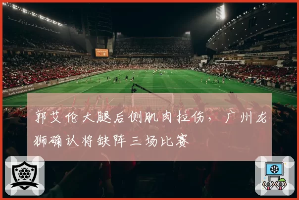 郭艾伦大腿后侧肌肉拉伤,广州龙狮确认将缺阵三场比赛