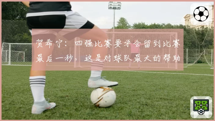 贺希宁：四强比赛要学会留到比赛最后一秒，这是对球队最大的帮助