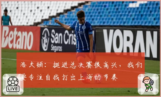 洛夫顿：挺进总决赛很高兴，我们要专注自我打出上海的节奏